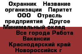 Охранник › Название организации ­ Паритет, ООО › Отрасль предприятия ­ Другое › Минимальный оклад ­ 30 000 - Все города Работа » Вакансии   . Краснодарский край,Новороссийск г.